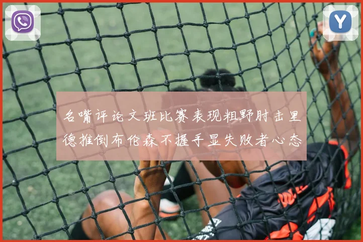 名嘴评论文班比赛表现粗野肘击里德推倒布伦森不握手显失败者心态